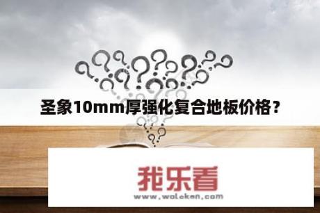 圣象10mm厚强化复合地板价格？