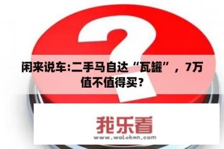 闲来说车:二手马自达“瓦罐”，7万值不值得买？