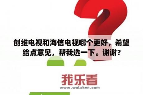 创维电视和海信电视哪个更好，希望给点意见，帮我选一下。谢谢？