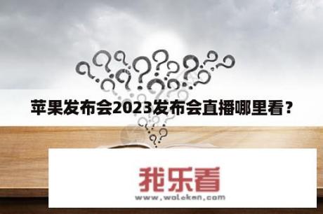 苹果发布会2023发布会直播哪里看？