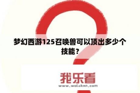 梦幻西游125召唤兽可以顶出多少个技能？