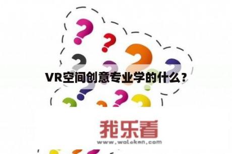 VR空间创意专业学的什么？