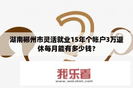 湖南郴州市灵活就业15年个帐户3万退休每月能有多少钱？