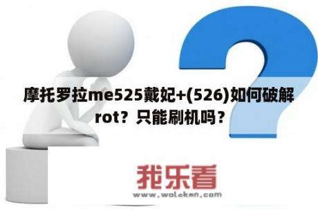 摩托罗拉me525戴妃+(526)如何破解rot？只能刷机吗？