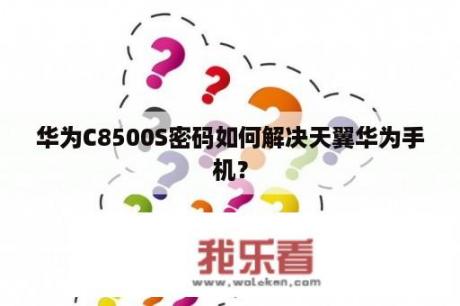 华为C8500S密码如何解决天翼华为手机？