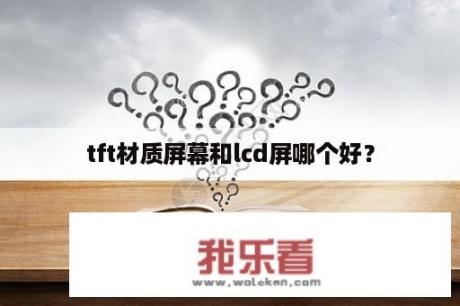 tft材质屏幕和lcd屏哪个好？