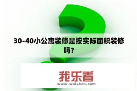 30-40小公寓装修是按实际面积装修吗？