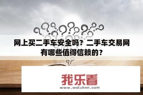 网上买二手车安全吗？二手车交易网有哪些值得信赖的？