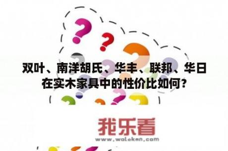 双叶、南洋胡氏、华丰、联邦、华日在实木家具中的性价比如何？