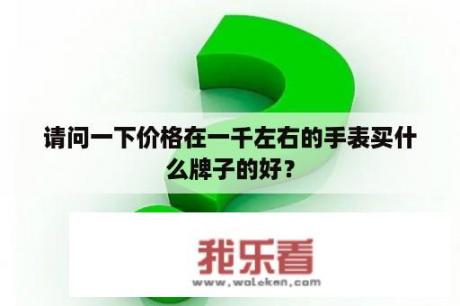 请问一下价格在一千左右的手表买什么牌子的好？