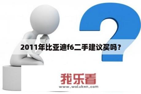 2011年比亚迪f6二手建议买吗？