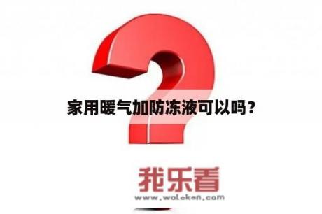 家用暖气加防冻液可以吗？