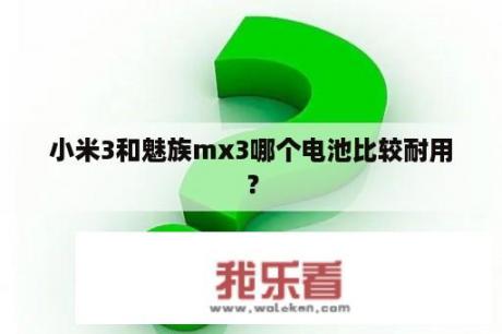 小米3和魅族mx3哪个电池比较耐用？