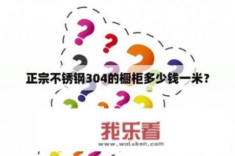 正宗不锈钢304的橱柜多少钱一米？