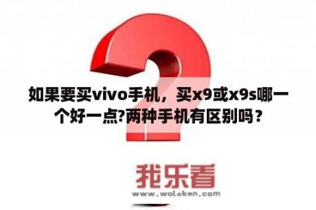 如果要买vivo手机，买x9或x9s哪一个好一点?两种手机有区别吗？