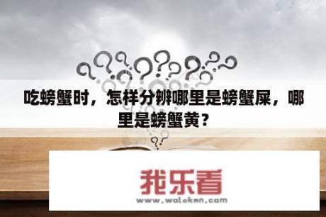 吃螃蟹时，怎样分辨哪里是螃蟹屎，哪里是螃蟹黄？