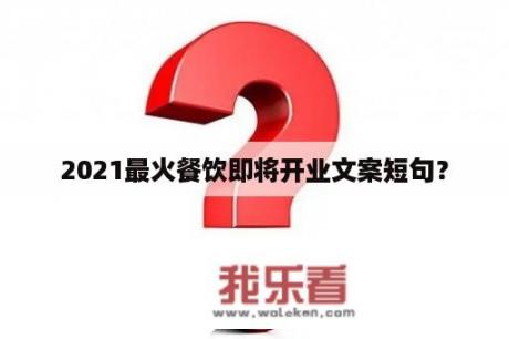 2021最火餐饮即将开业文案短句？