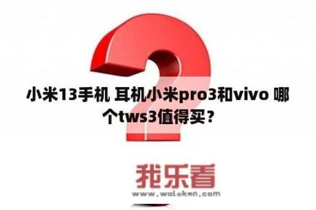 小米13手机 耳机小米pro3和vivo 哪个tws3值得买？