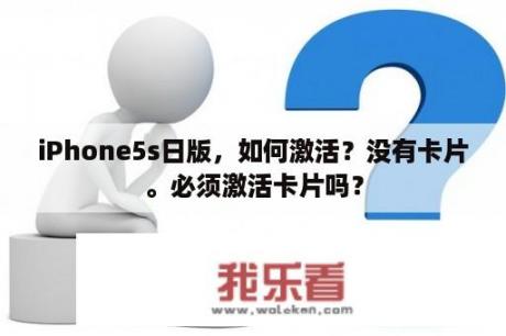 iPhone5s日版，如何激活？没有卡片。必须激活卡片吗？