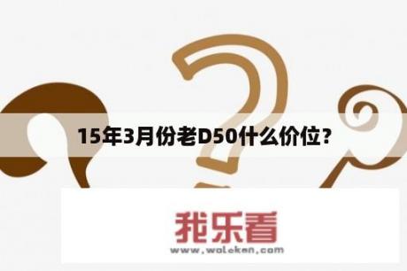 15年3月份老D50什么价位？