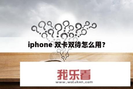 iphone 双卡双待怎么用？