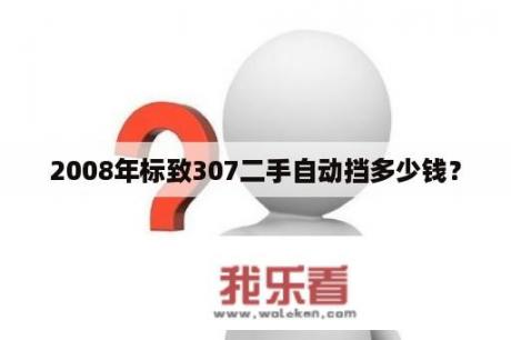 2008年标致307二手自动挡多少钱？