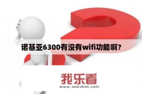 诺基亚6300有没有wifi功能啊？