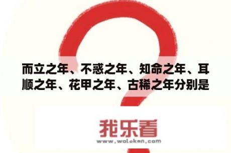 而立之年、不惑之年、知命之年、耳顺之年、花甲之年、古稀之年分别是多少岁？