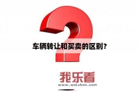 车辆转让和买卖的区别？