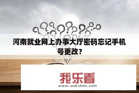 河南就业网上办事大厅密码忘记手机号更改？