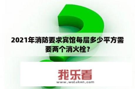 2021年消防要求宾馆每层多少平方需要两个消火栓？