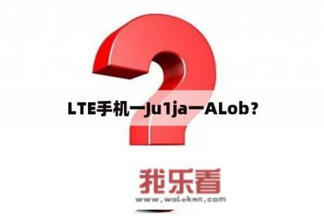 LTE手机一Ju1ja一ALob？