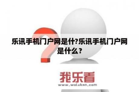 乐讯手机门户网是什?乐讯手机门户网是什么？