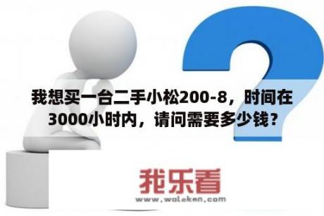 我想买一台二手小松200-8，时间在3000小时内，请问需要多少钱？