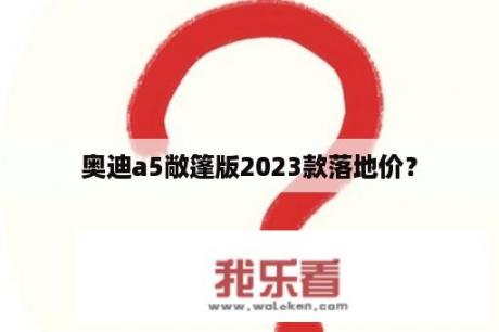 奥迪a5敞篷版2023款落地价？