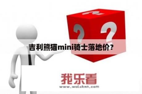 吉利熊猫mini骑士落地价？