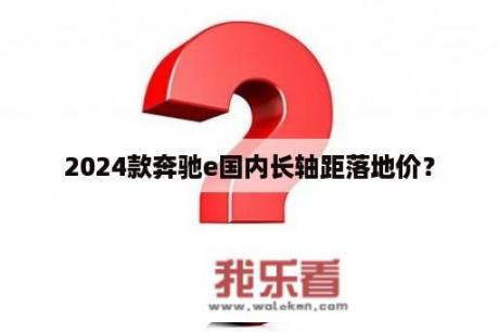 2024款奔驰e国内长轴距落地价？