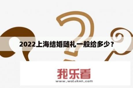 2022上海结婚随礼一般给多少？