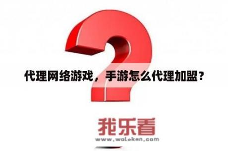 代理网络游戏，手游怎么代理加盟？