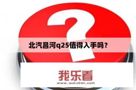 北汽昌河q25值得入手吗？