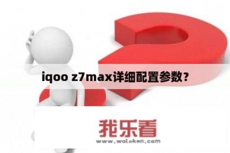 iqoo z7max详细配置参数？