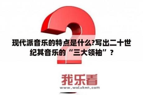 现代派音乐的特点是什么?写出二十世纪其音乐的“三大领袖”？