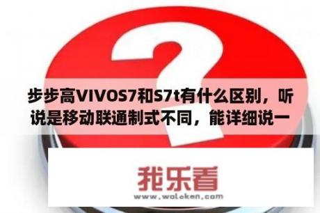 步步高VIVOS7和S7t有什么区别，听说是移动联通制式不同，能详细说一下吗？