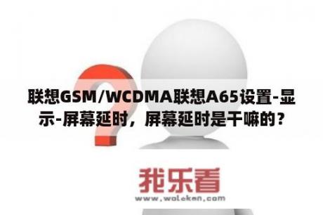 联想GSM/WCDMA联想A65设置-显示-屏幕延时，屏幕延时是干嘛的？