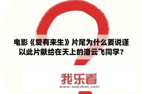 电影《爱有来生》片尾为什么要说谨以此片献给在天上的潘云飞同学？