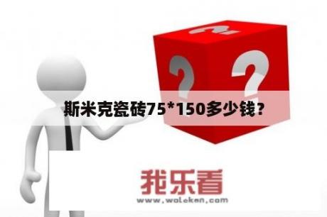 斯米克瓷砖75*150多少钱？