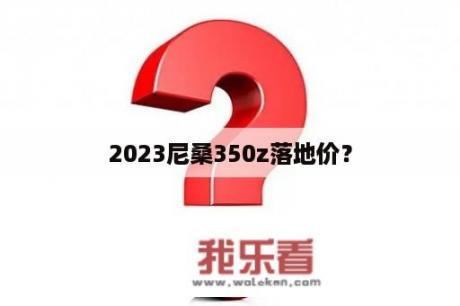 2023尼桑350z落地价？