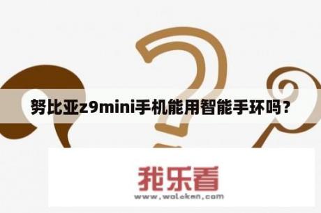 努比亚z9mini手机能用智能手环吗？