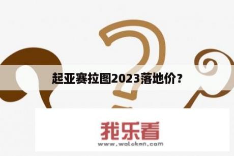 起亚赛拉图2023落地价？