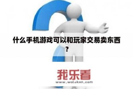 什么手机游戏可以和玩家交易卖东西？